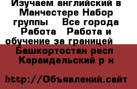 Изучаем английский в Манчестере.Набор группы. - Все города Работа » Работа и обучение за границей   . Башкортостан респ.,Караидельский р-н